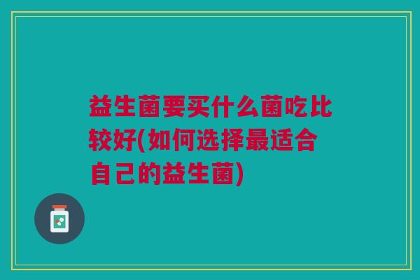 益生菌要买什么菌吃比较好(如何选择最适合自己的益生菌)