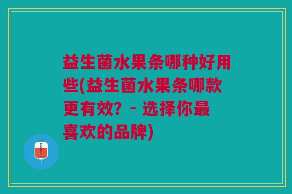益生菌水果条哪种好用些(益生菌水果条哪款更有效?- 选择你最喜欢的品牌)