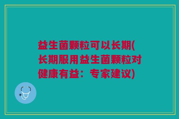 益生菌颗粒可以长期(长期服用益生菌颗粒对健康有益:专家建议) 益生菌颗粒可以长期(长期服用益生菌颗粒对健康有益:专家建议)
