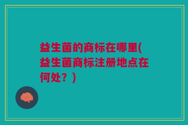 益生菌的商标在哪里(益生菌商标注册地点在何处?)