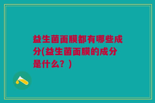 益生菌面膜都有哪些成分(益生菌面膜的成分是什么?)