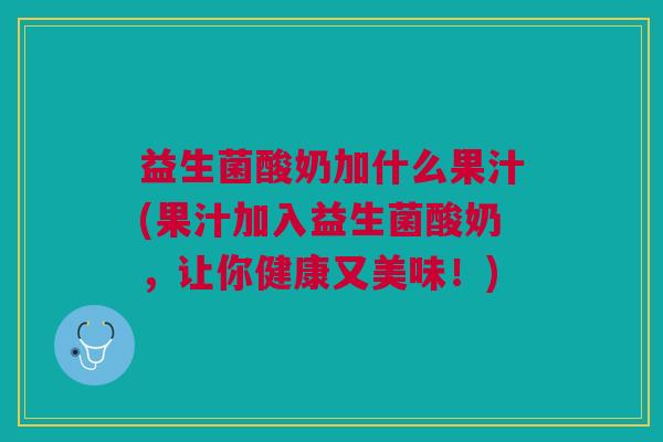 益生菌酸奶加什么果汁(果汁加入益生菌酸奶,让你健康又美味!)