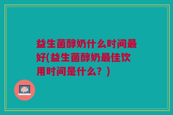 益生菌醇奶什么时间好(益生菌醇奶佳饮用时间是什么?) 益生菌醇奶什么时间好(益生菌醇奶佳饮用时间是什么?)
