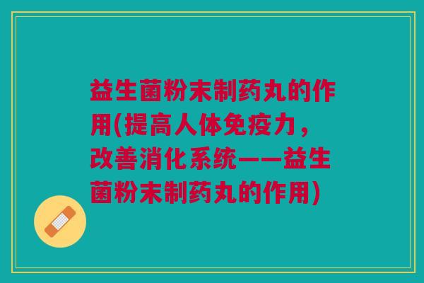 益生菌粉末制药丸的作用(提高人体免疫力，改善消化系统——益生菌粉末制药丸的作用)