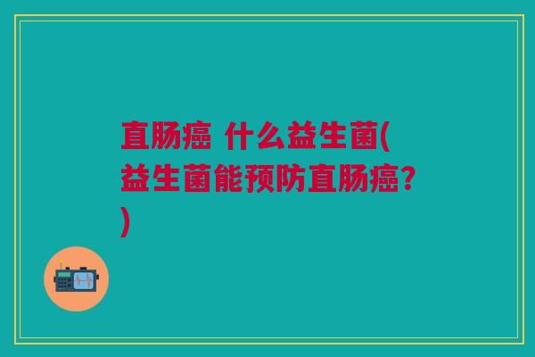 直肠癌 什么益生菌(益生菌能预防直肠癌?)