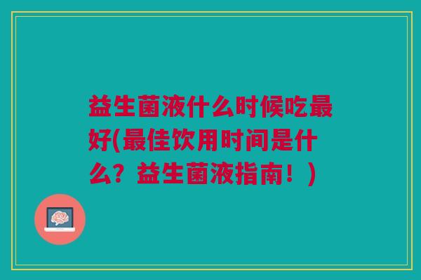 益生菌液什么时候吃最好(最佳饮用时间是什么?益生菌液指南!)