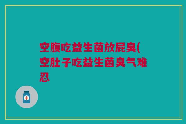 空腹吃益生菌放屁臭(空肚子吃益生菌臭气难忍