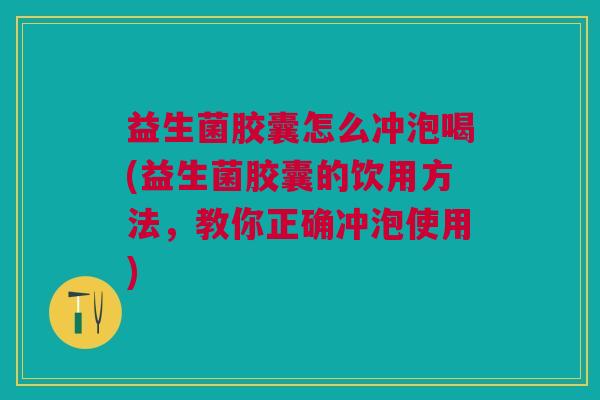 益生菌胶囊怎么冲泡喝(益生菌胶囊的饮用方法,教你正确冲泡使用)