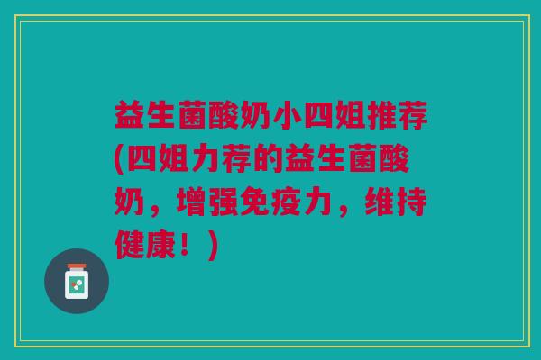益生菌酸奶小四姐推荐(四姐力荐的益生菌酸奶,增强免疫力,维持健康!)