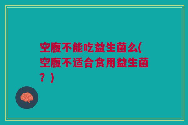 空腹不能吃益生菌么(空腹不适合食用益生菌?)
