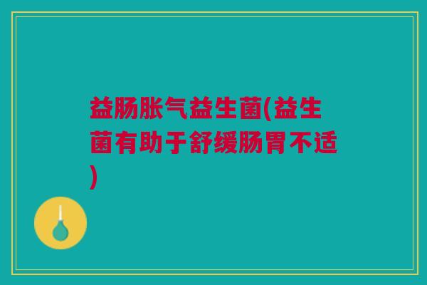 益肠胀气益生菌(益生菌有助于舒缓肠胃不适)
