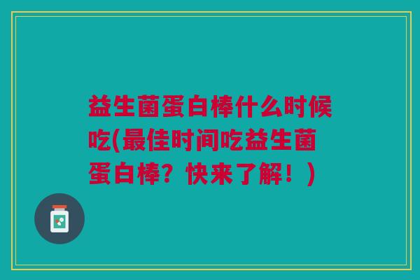 益生菌蛋白棒什么时候吃(最佳时间吃益生菌蛋白棒?快来了解!)