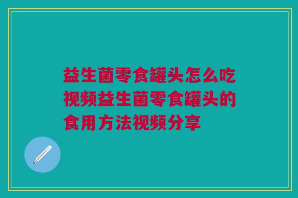 益生菌零食罐头怎么吃视频益生菌零食罐头的食用方法视频分享 益生菌零食罐头怎么吃视频益生菌零食罐头的食用方法视频分享