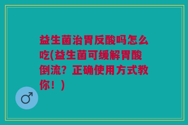 益生菌胃反酸吗怎么吃(益生菌可缓解胃酸倒流?正确使用方式教你!) 益生菌胃反酸吗怎么吃(益生菌可缓解胃酸倒流?正确使用方式教你!)