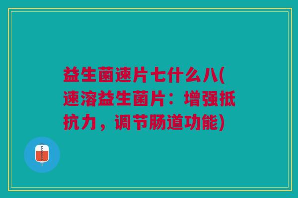益生菌速片七什么八(速溶益生菌片:增强抵抗力,调节肠道功能)