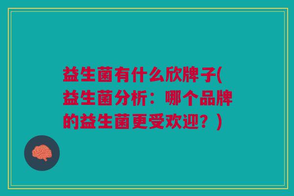 益生菌有什么欣牌子(益生菌分析:哪个品牌的益生菌更受欢迎?)