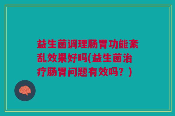 益生菌调理肠胃功能紊乱效果好吗(益生菌治疗肠胃问题有效吗?)