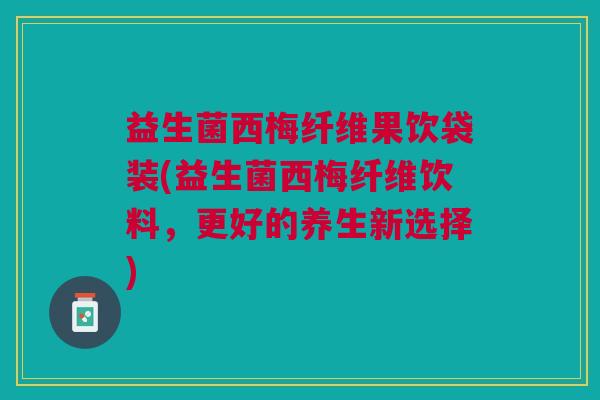 益生菌西梅纤维果饮袋装(益生菌西梅纤维饮料,更好的养生新选择)