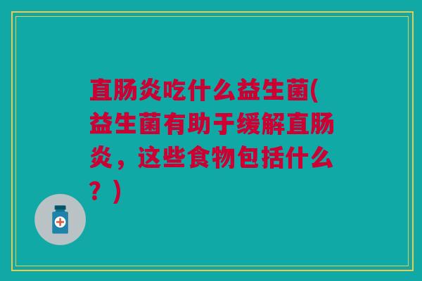 直肠炎吃什么益生菌(益生菌有助于缓解直肠炎,这些食物包括什么?)