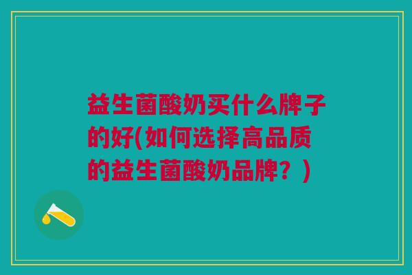 益生菌酸奶买什么牌子的好(如何选择高品质的益生菌酸奶品牌?)