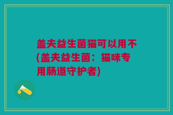 盖夫益生菌猫可以用不(盖夫益生菌:猫咪专用肠道守护者) 盖夫益生菌猫可以用不(盖夫益生菌:猫咪专用肠道守护者)