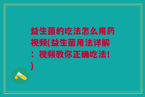 益生菌的吃法怎么用药视频(益生菌用法详解:视频教你正确吃法!)