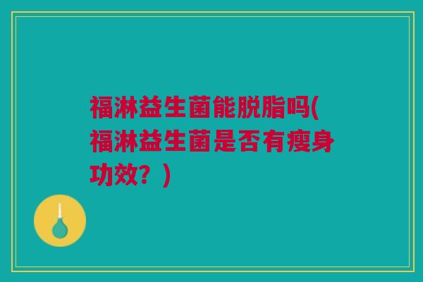 福淋益生菌能脱脂吗(福淋益生菌是否有瘦身功效?)