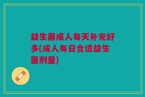 益生菌成人每天补充好多(成人每日合适益生菌剂量)