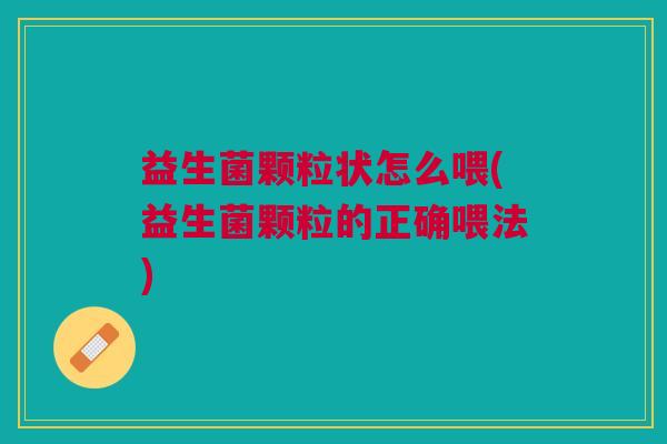 益生菌颗粒状怎么喂(益生菌颗粒的正确喂法) 益生菌颗粒状怎么喂(益生菌颗粒的正确喂法)