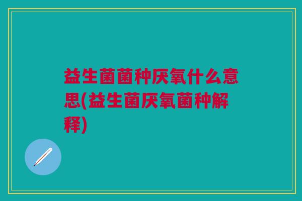 益生菌菌种厌氧什么意思(益生菌厌氧菌种解释)