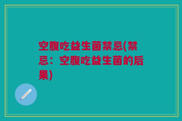空腹吃益生菌禁忌(禁忌:空腹吃益生菌的后果) 空腹吃益生菌禁忌(禁忌:空腹吃益生菌的后果)