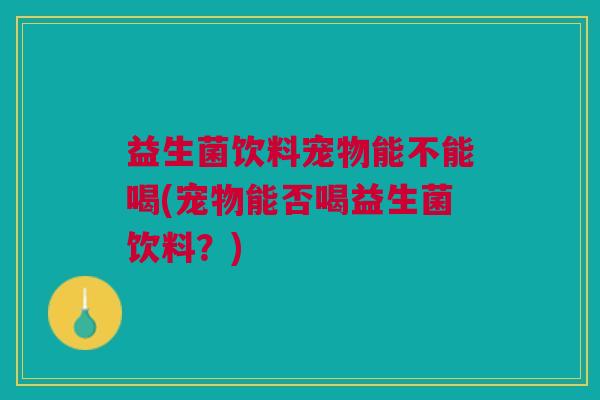 益生菌饮料宠物能不能喝(宠物能否喝益生菌饮料?) 益生菌饮料宠物能不能喝(宠物能否喝益生菌饮料?)