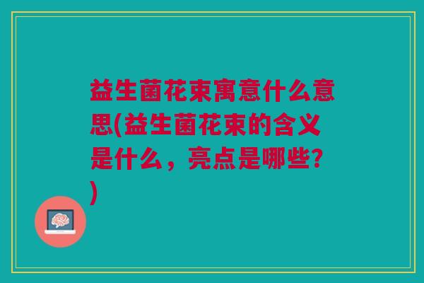 益生菌花束寓意什么意思(益生菌花束的含义是什么，亮点是哪些？)