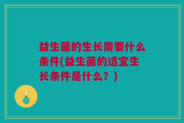 益生菌的生长需要什么条件(益生菌的适宜生长条件是什么?) 益生菌的生长需要什么条件(益生菌的适宜生长条件是什么?)
