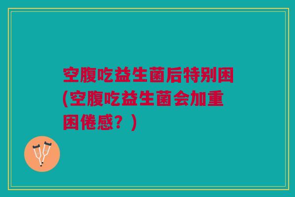空腹吃益生菌后特别困(空腹吃益生菌会加重困倦感?)