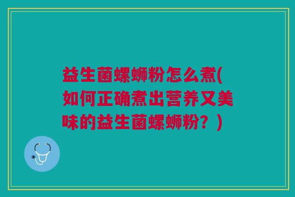 益生菌螺蛳粉怎么煮(如何正确煮出营养又美味的益生菌螺蛳粉?)