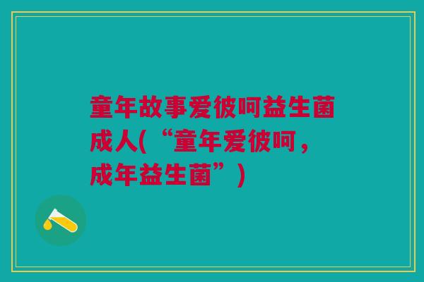 童年故事爱彼呵益生菌成人(“童年爱彼呵,成年益生菌”) 童年故事爱彼呵益生菌成人(“童年爱彼呵,成年益生菌”)