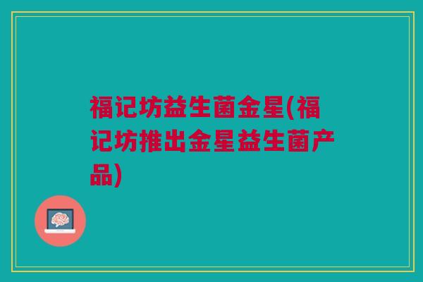 福记坊益生菌金星(福记坊推出金星益生菌产品) 福记坊益生菌金星(福记坊推出金星益生菌产品)