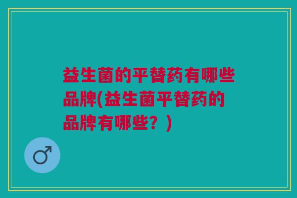 益生菌的平替药有哪些品牌(益生菌平替药的品牌有哪些?)