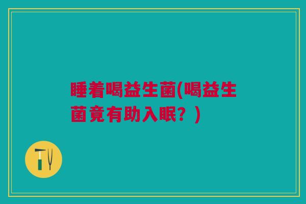 睡着喝益生菌(喝益生菌竟有助入眠?)