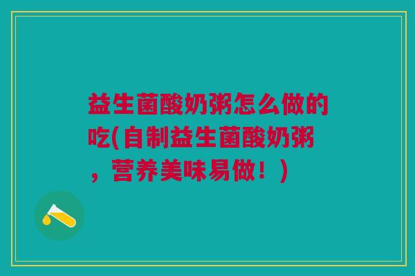 益生菌酸奶粥怎么做的吃(自制益生菌酸奶粥,营养美味易做!) 益生菌酸奶粥怎么做的吃(自制益生菌酸奶粥,营养美味易做!)