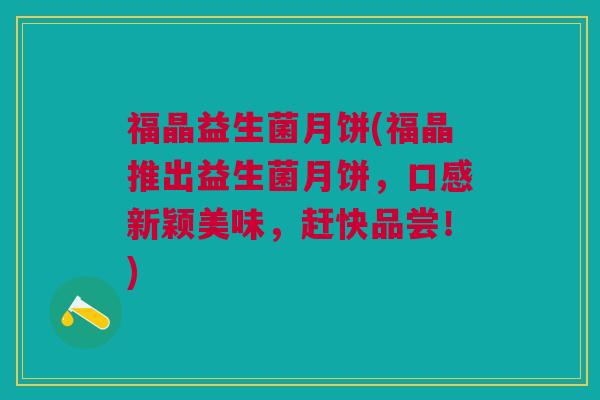 福晶益生菌月饼(福晶推出益生菌月饼,口感新颖美味,赶快品尝!)