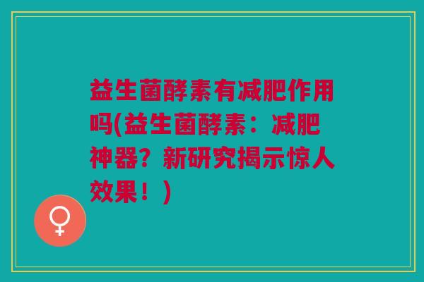 益生菌酵素有减肥作用吗(益生菌酵素:减肥神器?新研究揭示惊人效果!)
