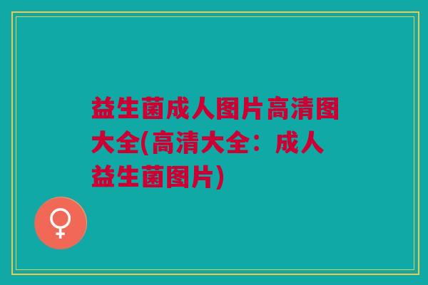 益生菌成人图片高清图大全(高清大全:成人益生菌图片)