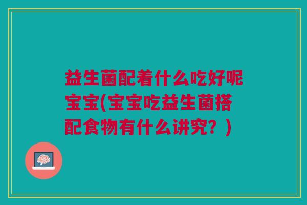 益生菌配着什么吃好呢宝宝(宝宝吃益生菌搭配食物有什么讲究?)