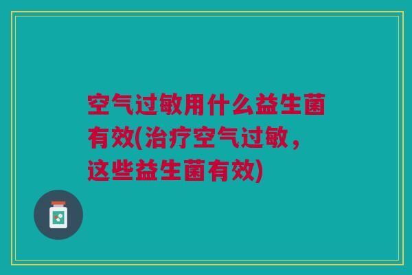 空气过敏用什么益生菌有效(治疗空气过敏,这些益生菌有效)