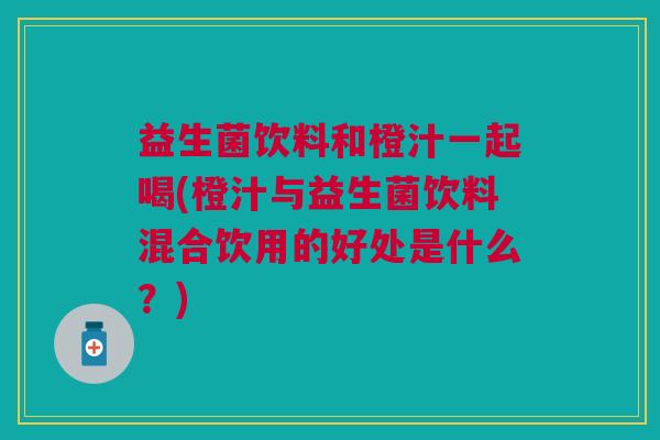 益生菌饮料和橙汁一起喝(橙汁与益生菌饮料混合饮用的好处是什么?)