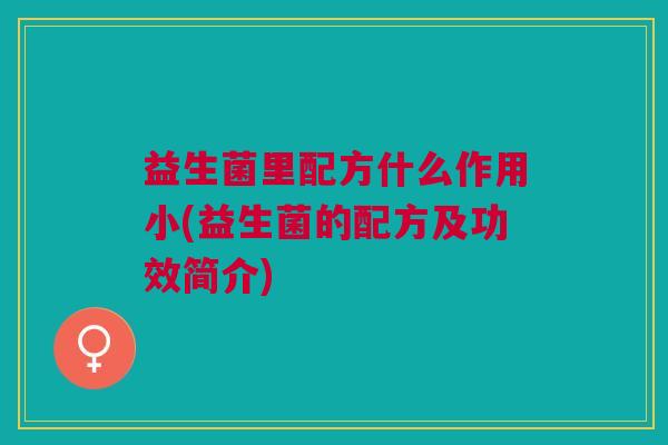 益生菌里配方什么作用小(益生菌的配方及功效简介) 益生菌里配方什么作用小(益生菌的配方及功效简介)