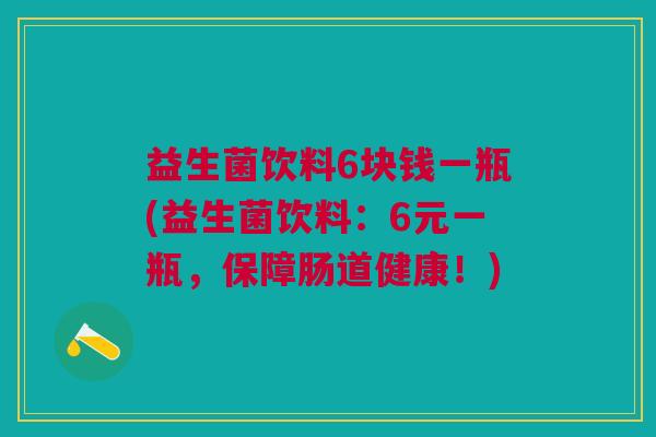 益生菌饮料6块钱一瓶(益生菌饮料:6元一瓶,保障肠道健康!)
