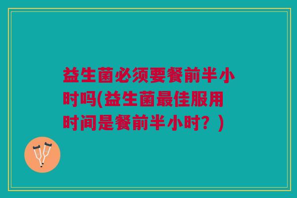 益生菌必须要餐前半小时吗(益生菌最佳服用时间是餐前半小时?)